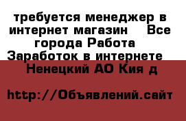 требуется менеджер в интернет магазин  - Все города Работа » Заработок в интернете   . Ненецкий АО,Кия д.